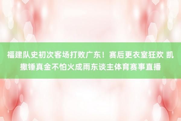福建队史初次客场打败广东！赛后更衣室狂欢 凯撒锤真金不怕火成雨东谈主体育赛事直播