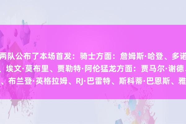 两队公布了本场首发：骑士方面：詹姆斯·哈登、多诺万·米切尔、迪恩·韦德、埃文·莫布里、贾勒特·阿伦猛龙方面：贾马尔·谢德、布兰登·英格拉姆、RJ·巴雷特、斯科蒂·巴恩斯、雅各布·珀尔特尔    体育集锦