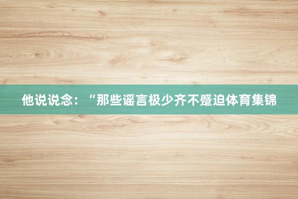 他说说念：“那些谣言极少齐不蹙迫体育集锦