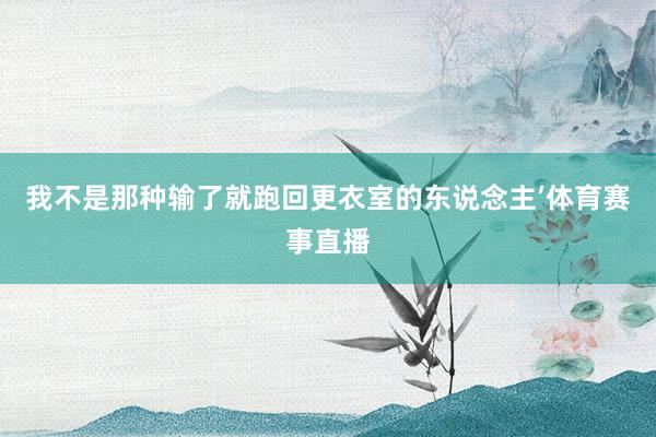 我不是那种输了就跑回更衣室的东说念主’体育赛事直播