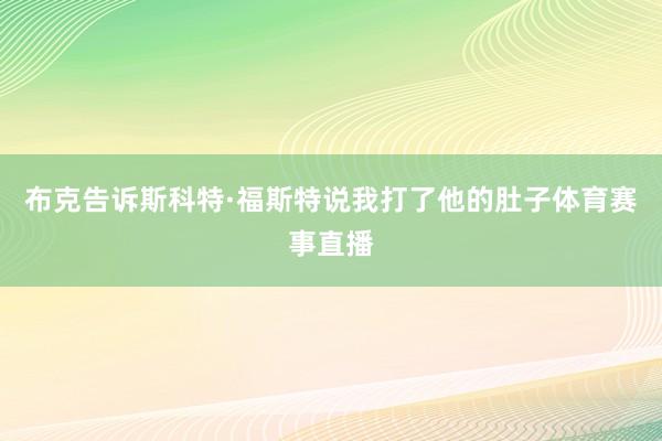 布克告诉斯科特·福斯特说我打了他的肚子体育赛事直播