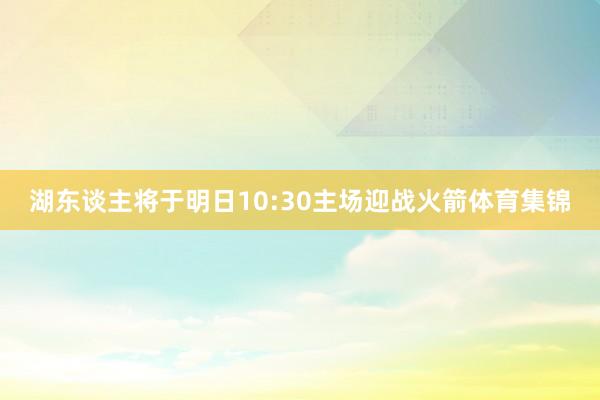 湖东谈主将于明日10:30主场迎战火箭体育集锦