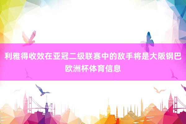 利雅得收效在亚冠二级联赛中的敌手将是大阪钢巴欧洲杯体育信息