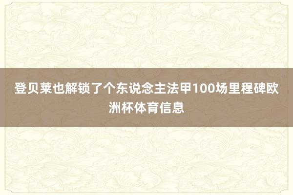 登贝莱也解锁了个东说念主法甲100场里程碑欧洲杯体育信息