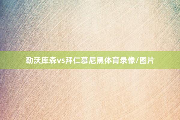 勒沃库森vs拜仁慕尼黑体育录像/图片