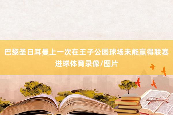 巴黎圣日耳曼上一次在王子公园球场未能赢得联赛进球体育录像/图片