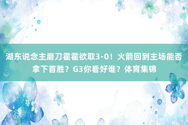 湖东说念主磨刀霍霍欲取3-0！火箭回到主场能否拿下首胜？G3你看好谁？体育集锦