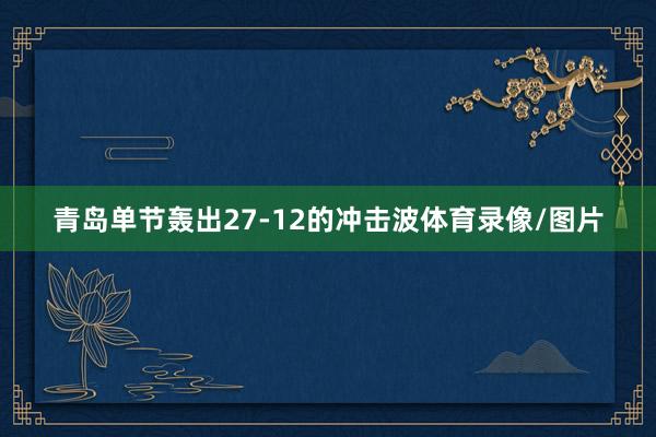 青岛单节轰出27-12的冲击波体育录像/图片