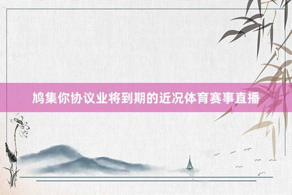 鸠集你协议业将到期的近况体育赛事直播
