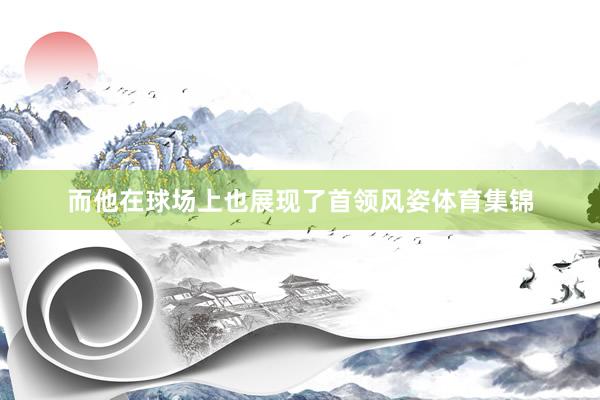 而他在球场上也展现了首领风姿体育集锦