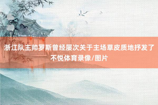 浙江队主帅罗斯曾经屡次关于主场草皮质地抒发了不悦体育录像/图片