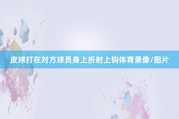 皮球打在对方球员身上折射上钩体育录像/图片