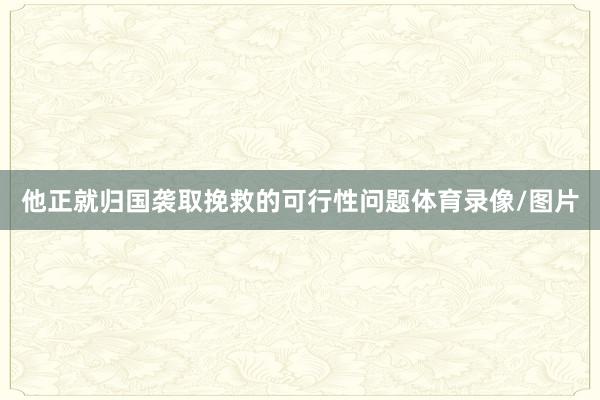 他正就归国袭取挽救的可行性问题体育录像/图片