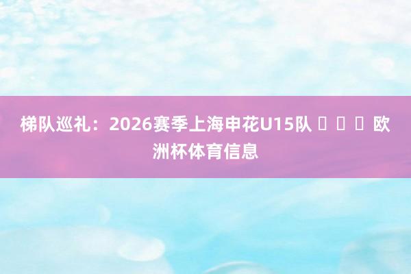 梯队巡礼：2026赛季上海申花U15队 ​​​欧洲杯体育信息