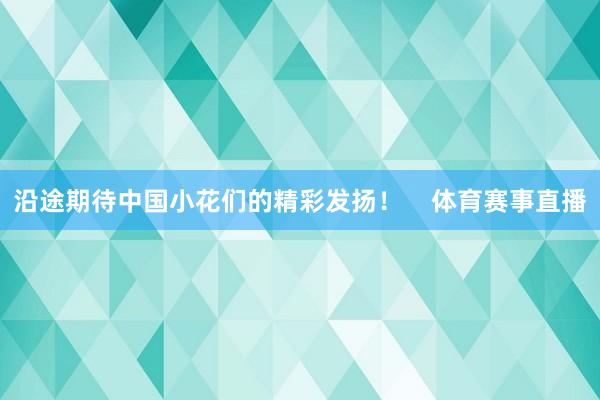 沿途期待中国小花们的精彩发扬！    体育赛事直播