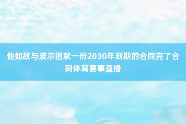 他如故与波尔图就一份2030年到期的合同完了合同体育赛事直播