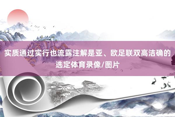 实质通过实行也流露注解是亚、欧足联双高洁确的选定体育录像/图片
