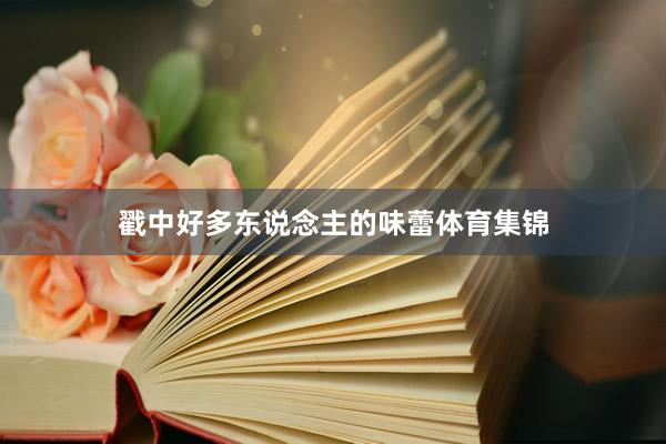 戳中好多东说念主的味蕾体育集锦