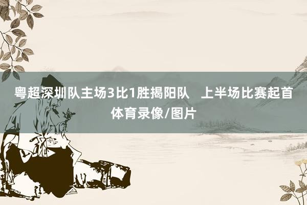 粤超深圳队主场3比1胜揭阳队   上半场比赛起首体育录像/图片