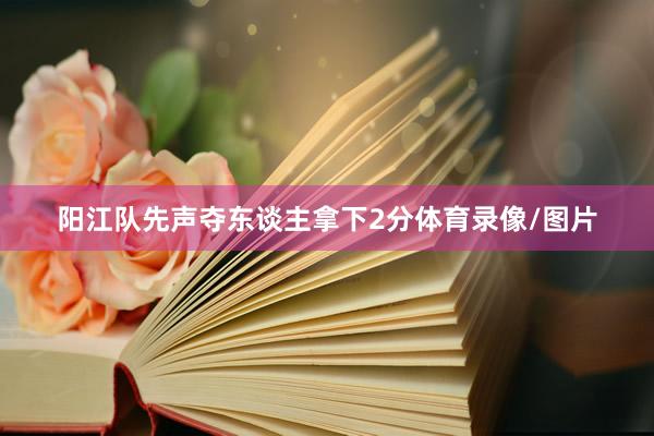 阳江队先声夺东谈主拿下2分体育录像/图片