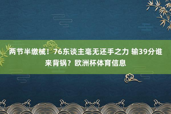 两节半缴械！76东谈主毫无还手之力 输39分谁来背锅？欧洲杯体育信息