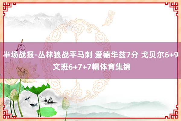 半场战报-丛林狼战平马刺 爱德华兹7分 戈贝尔6+9 文班6+7+7帽体育集锦