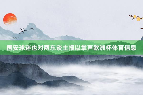 国安球迷也对两东谈主报以掌声欧洲杯体育信息