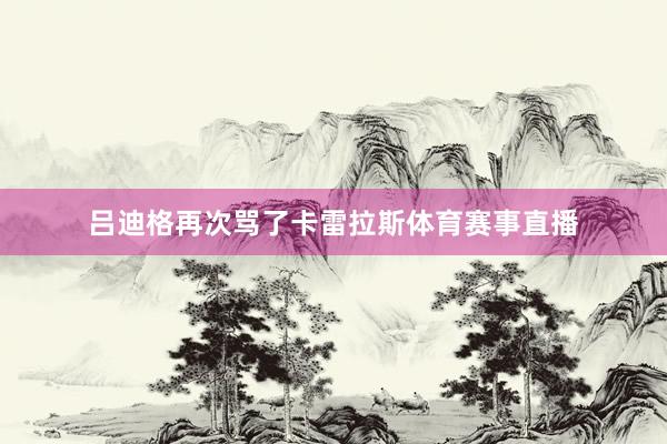 吕迪格再次骂了卡雷拉斯体育赛事直播