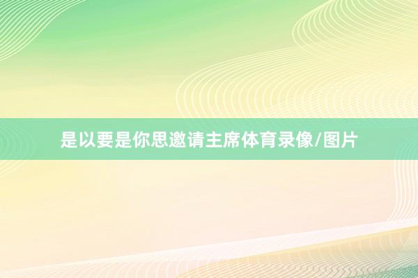 是以要是你思邀请主席体育录像/图片