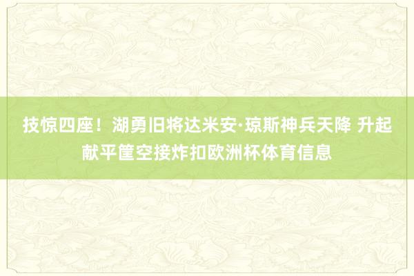 技惊四座！湖勇旧将达米安·琼斯神兵天降 升起献平筐空接炸扣欧洲杯体育信息