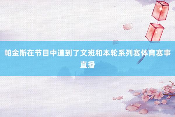 帕金斯在节目中道到了文班和本轮系列赛体育赛事直播