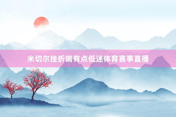 米切尔挫折端有点低迷体育赛事直播