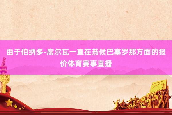 由于伯纳多-席尔瓦一直在恭候巴塞罗那方面的报价体育赛事直播