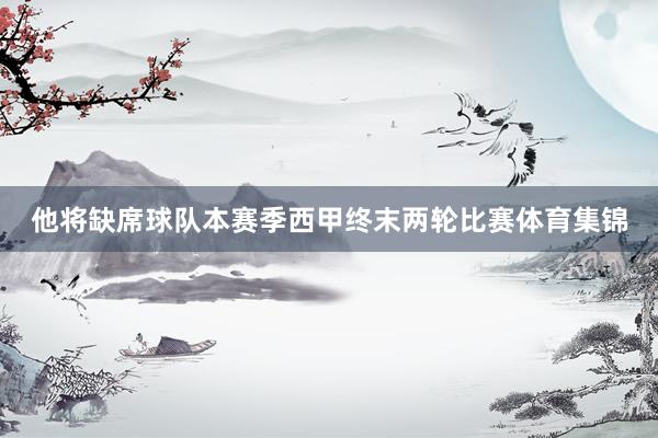他将缺席球队本赛季西甲终末两轮比赛体育集锦
