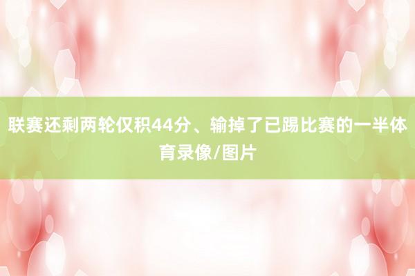 联赛还剩两轮仅积44分、输掉了已踢比赛的一半体育录像/图片
