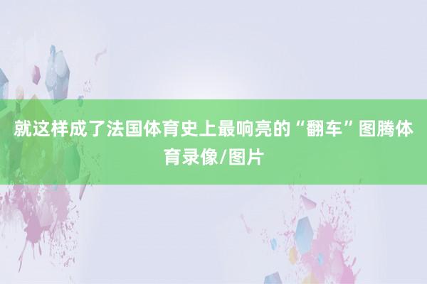 就这样成了法国体育史上最响亮的“翻车”图腾体育录像/图片