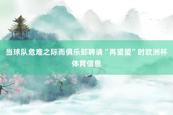 当球队危难之际而俱乐部聘请“再望望”时欧洲杯体育信息