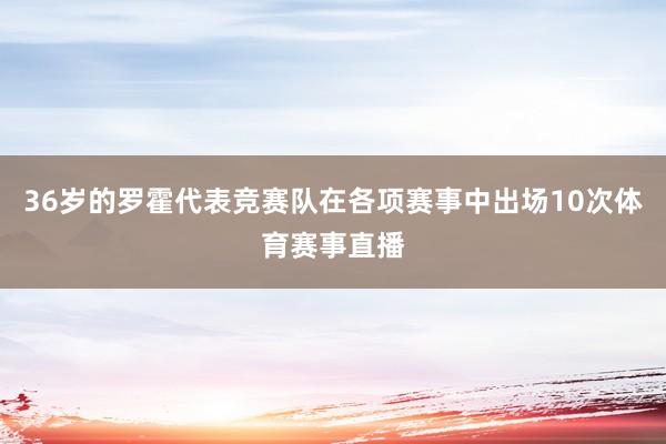 36岁的罗霍代表竞赛队在各项赛事中出场10次体育赛事直播