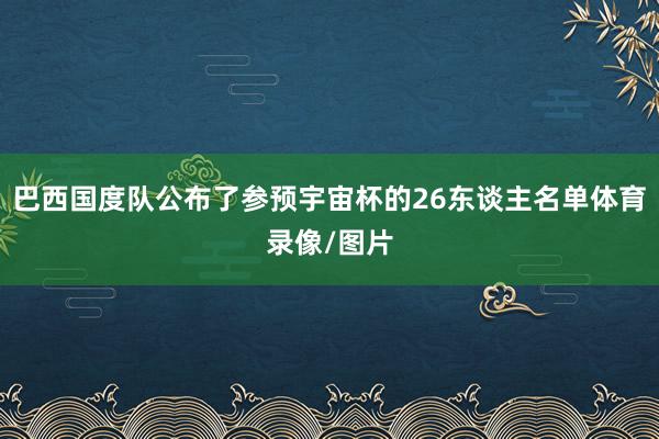 巴西国度队公布了参预宇宙杯的26东谈主名单体育录像/图片
