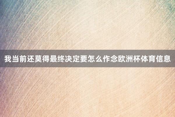 我当前还莫得最终决定要怎么作念欧洲杯体育信息
