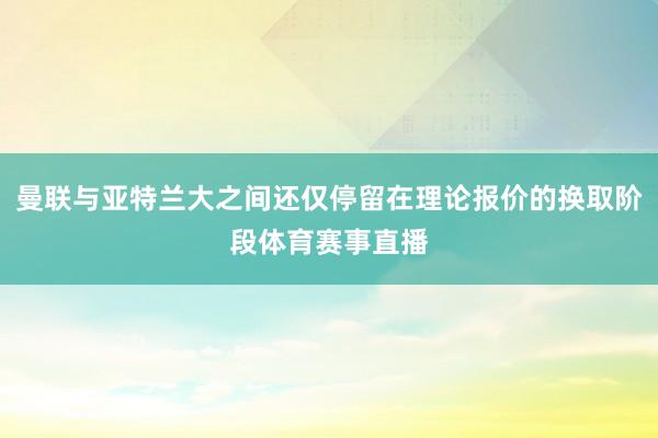 曼联与亚特兰大之间还仅停留在理论报价的换取阶段体育赛事直播