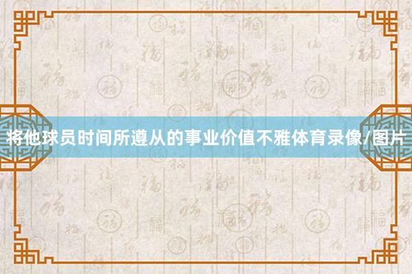 将他球员时间所遵从的事业价值不雅体育录像/图片