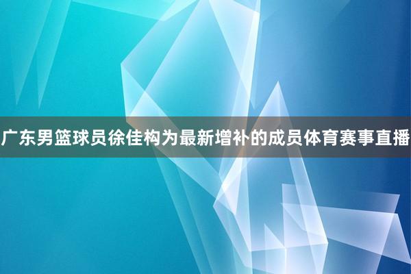 广东男篮球员徐佳构为最新增补的成员体育赛事直播