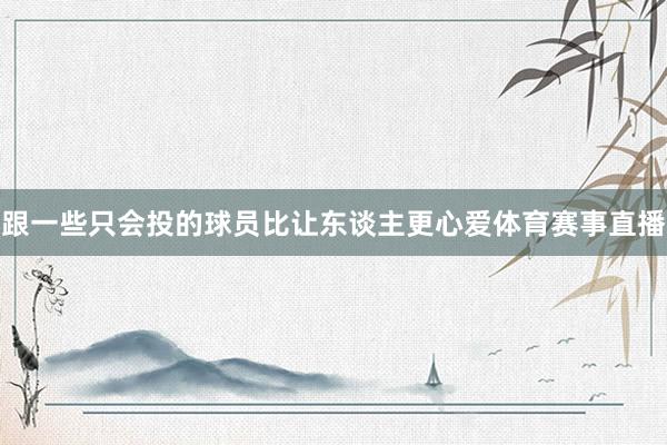 跟一些只会投的球员比让东谈主更心爱体育赛事直播
