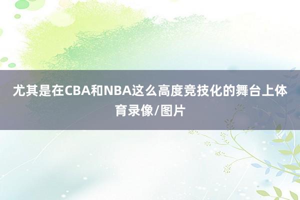 尤其是在CBA和NBA这么高度竞技化的舞台上体育录像/图片