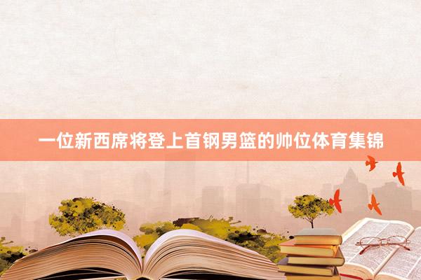 一位新西席将登上首钢男篮的帅位体育集锦