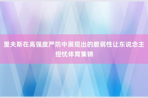 里夫斯在高强度严防中展现出的脆弱性让东说念主担忧体育集锦