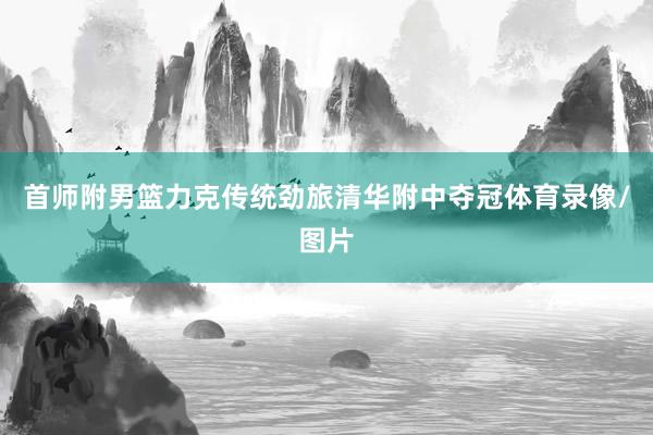 首师附男篮力克传统劲旅清华附中夺冠体育录像/图片