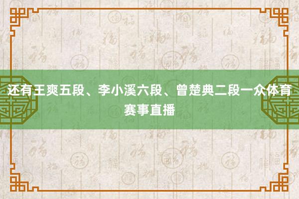 还有王爽五段、李小溪六段、曾楚典二段一众体育赛事直播