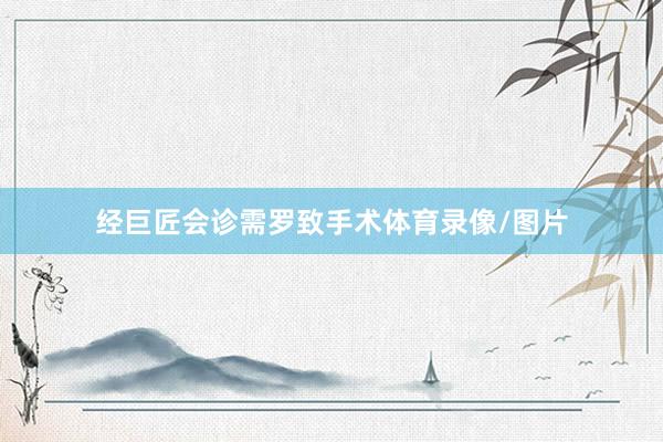 经巨匠会诊需罗致手术体育录像/图片